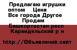 Предлагаю игрушки оптом  › Цена ­ 7 000 - Все города Другое » Продам   . Башкортостан респ.,Караидельский р-н